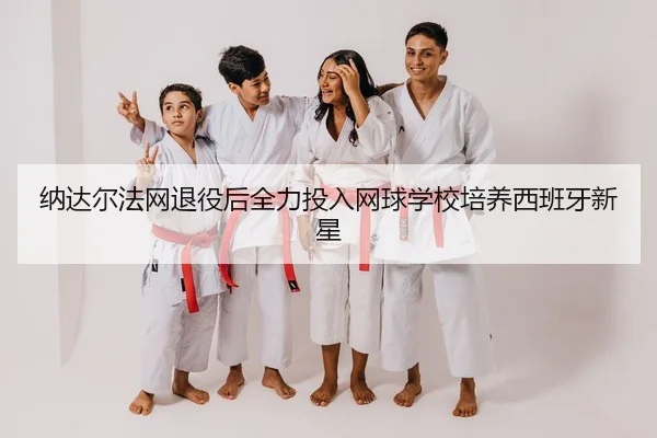 纳达尔法网退役后全力投入网球学校培养西班牙新星