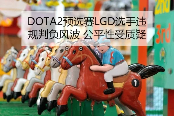 DOTA2预选赛LGD选手违规判负风波 公平性受质疑